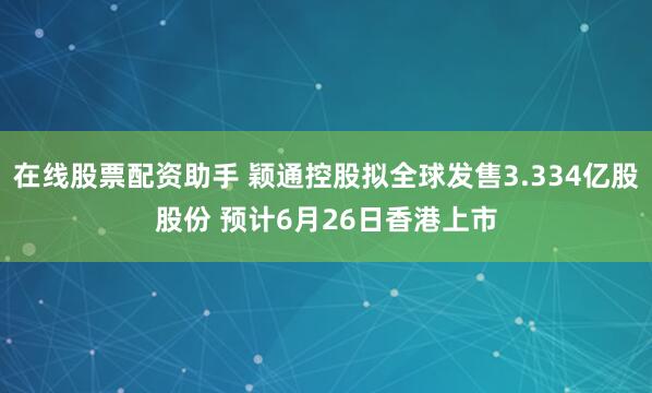 在线股票配资助手 颖通控股拟全球发售3.334亿股股份 预计6月26日香港上市