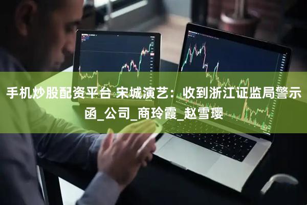 手机炒股配资平台 宋城演艺：收到浙江证监局警示函_公司_商玲霞_赵雪璎