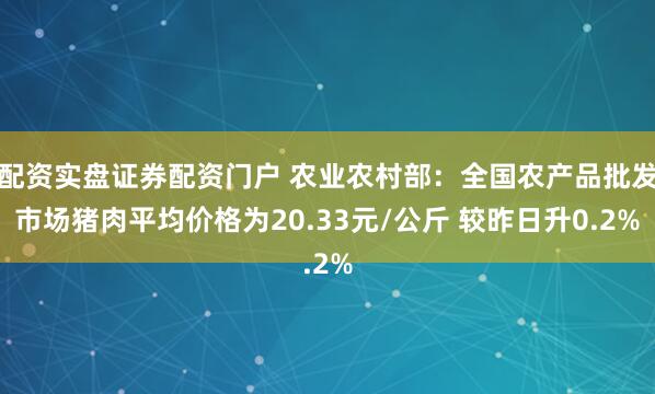 配资实盘证券配资门户 农业农村部：全国农产品批发市场猪肉平均价格为20.33元/公斤 较昨日升0.2%