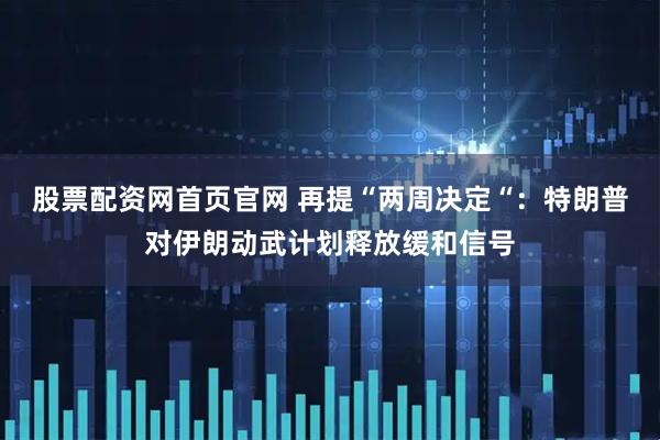 股票配资网首页官网 再提“两周决定“：特朗普对伊朗动武计划释放缓和信号