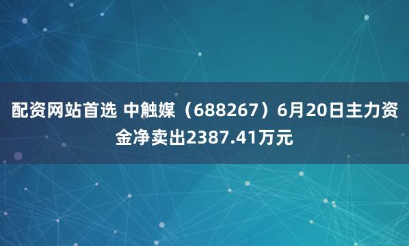 配资网站首选 中触媒（688267）6月20日主力资金净卖出2387.41万元