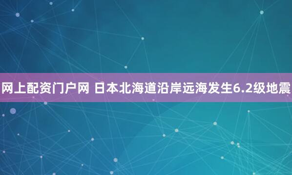 网上配资门户网 日本北海道沿岸远海发生6.2级地震