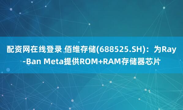 配资网在线登录 佰维存储(688525.SH)：为Ray-Ban Meta提供ROM+RAM存储器芯片