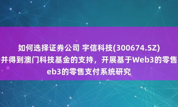 如何选择证券公司 宇信科技(300674.SZ)：目前已申请并得到澳门科技基金的支持，开展基于Web3的零售支付系统研究