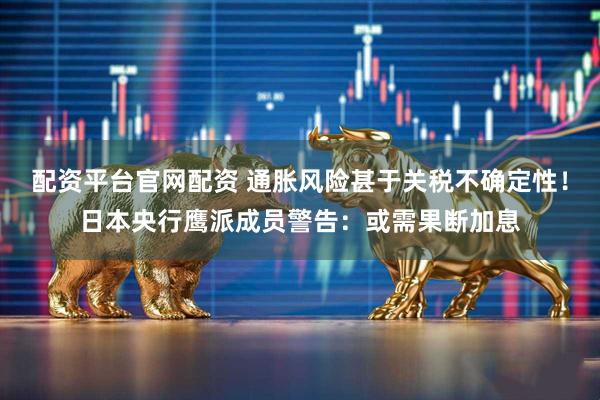 配资平台官网配资 通胀风险甚于关税不确定性！日本央行鹰派成员警告：或需果断加息