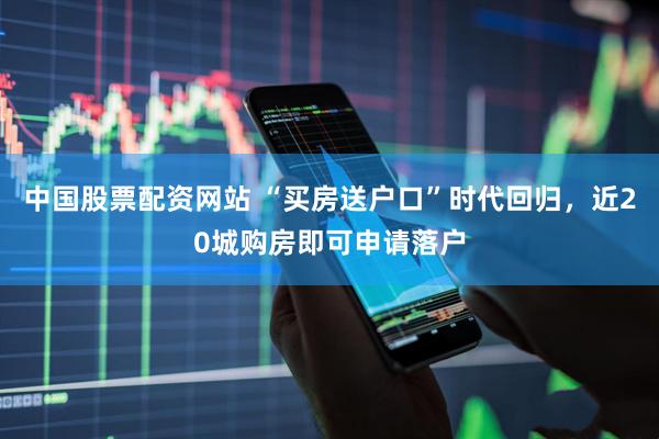 中国股票配资网站 “买房送户口”时代回归，近20城购房即可申请落户