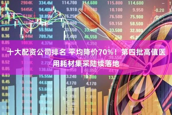 十大配资公司排名 平均降价70%！第四批高值医用耗材集采陆续落地
