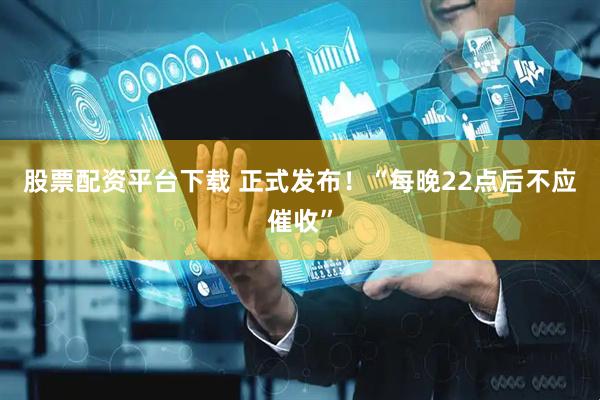 股票配资平台下载 正式发布！“每晚22点后不应催收”