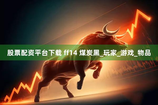 股票配资平台下载 ff14 煤炭黑_玩家_游戏_物品