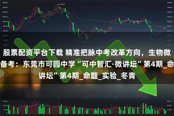 股票配资平台下载 精准把脉中考改革方向，生物微讲坛赋能高效备考：东莞市可园中学“可中智汇·微讲坛”第4期_命题_实验_冬青