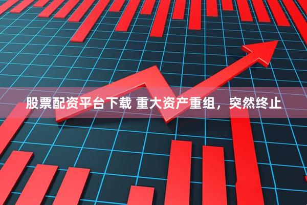 股票配资平台下载 重大资产重组，突然终止