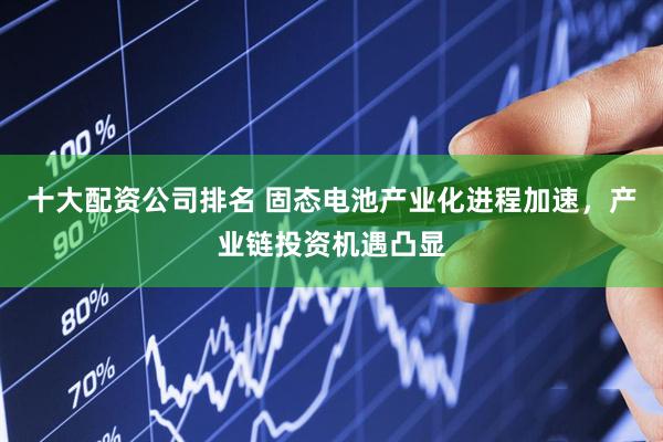 十大配资公司排名 固态电池产业化进程加速，产业链投资机遇凸显