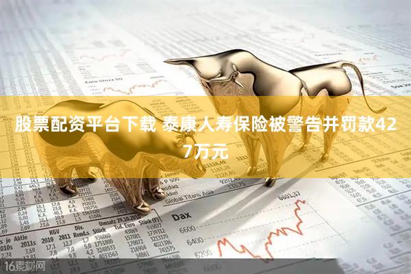股票配资平台下载 泰康人寿保险被警告并罚款427万元