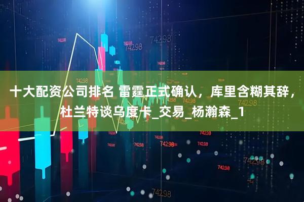 十大配资公司排名 雷霆正式确认，库里含糊其辞，杜兰特谈乌度卡_交易_杨瀚森_1