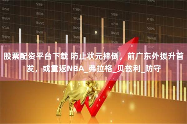 股票配资平台下载 防止状元摔倒，前广东外援升首发，或重返NBA_弗拉格_贝兹利_防守