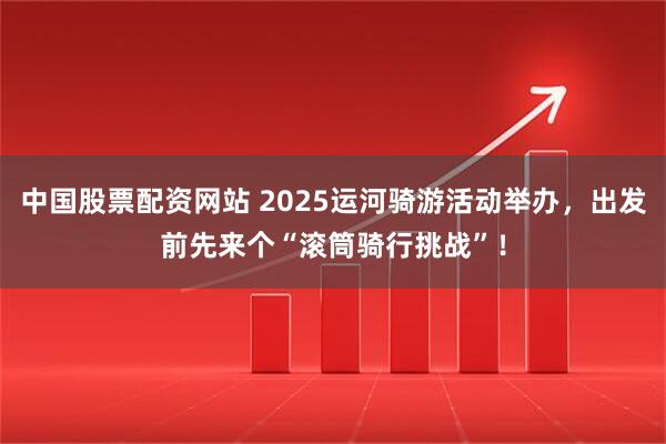 中国股票配资网站 2025运河骑游活动举办，出发前先来个“滚筒骑行挑战”！