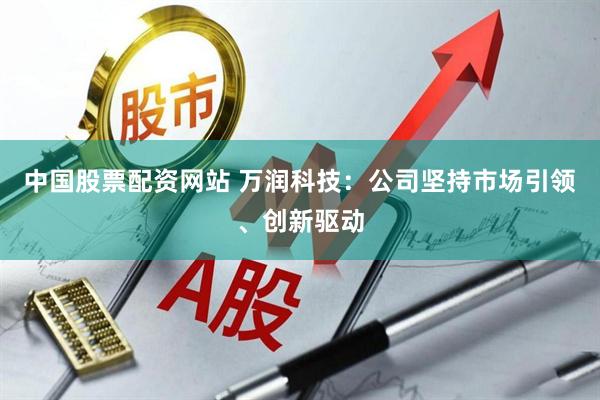 中国股票配资网站 万润科技：公司坚持市场引领、创新驱动