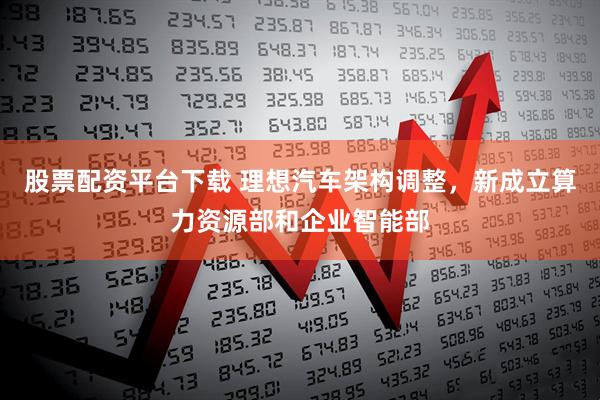 股票配资平台下载 理想汽车架构调整，新成立算力资源部和企业智能部