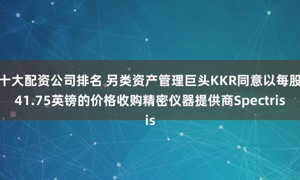 十大配资公司排名 另类资产管理巨头KKR同意以每股41.75英镑的价格收购精密仪器提供商Spectris