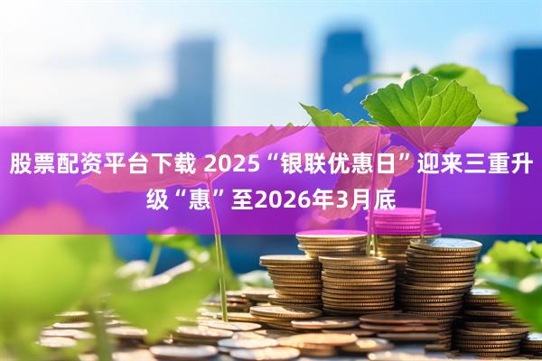 股票配资平台下载 2025“银联优惠日”迎来三重升级“惠”至2026年3月底