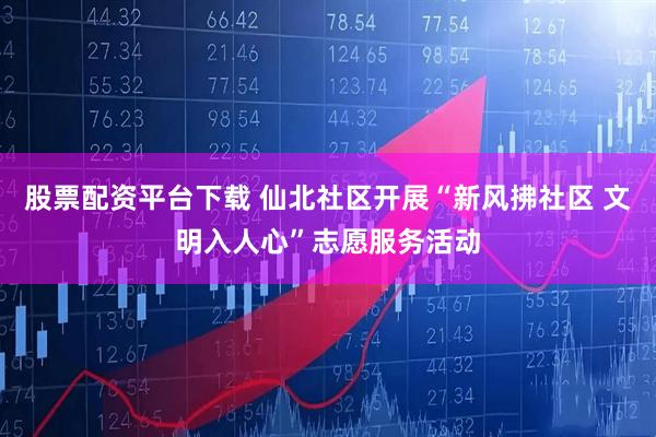 股票配资平台下载 仙北社区开展“新风拂社区 文明入人心”志愿服务活动