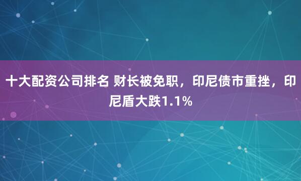 十大配资公司排名 财长被免职，印尼债市重挫，印尼盾大跌1.1%
