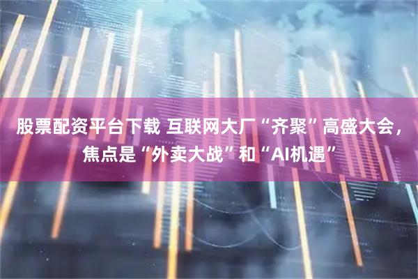 股票配资平台下载 互联网大厂“齐聚”高盛大会，焦点是“外卖大战”和“AI机遇”