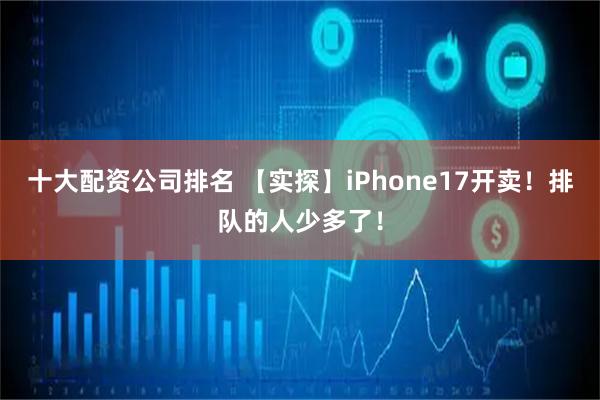 十大配资公司排名 【实探】iPhone17开卖！排队的人少多了！
