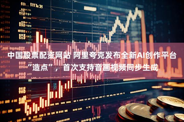中国股票配资网站 阿里夸克发布全新AI创作平台“造点”，首次支持音画视频同步生成