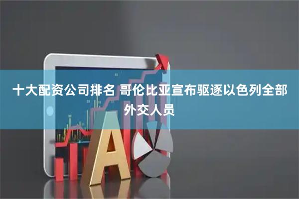 十大配资公司排名 哥伦比亚宣布驱逐以色列全部外交人员