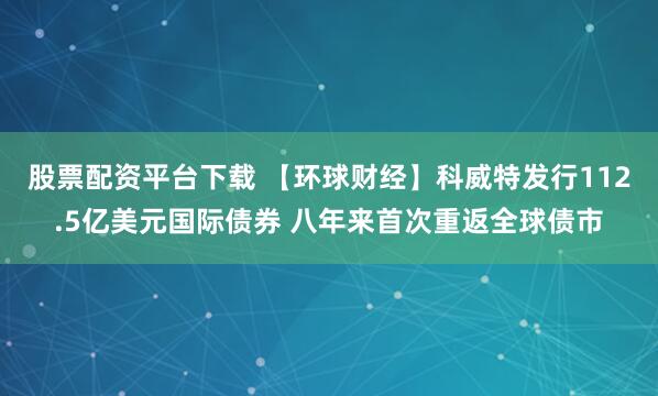 股票配资平台下载 【环球财经】科威特发行112.5亿美元国际债券 八年来首次重返全球债市