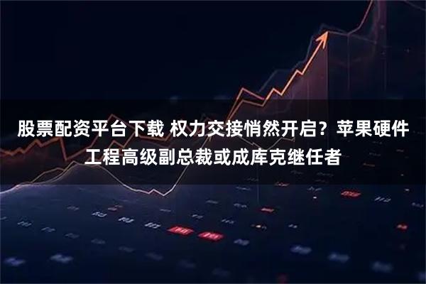 股票配资平台下载 权力交接悄然开启？苹果硬件工程高级副总裁或成库克继任者