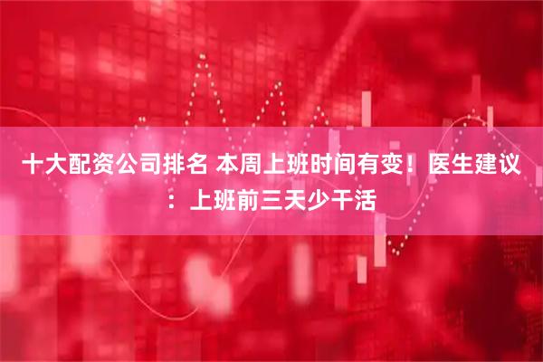 十大配资公司排名 本周上班时间有变！医生建议：上班前三天少干活