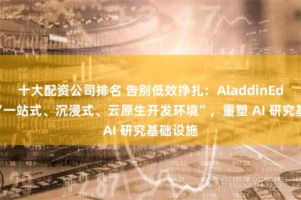 十大配资公司排名 告别低效挣扎:AladdinEdu 推出“一站式、沉浸式、云原生开发环境”,重塑 AI 研究基础设施