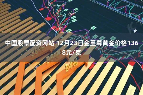 中国股票配资网站 12月23日金至尊黄金价格1368元/克