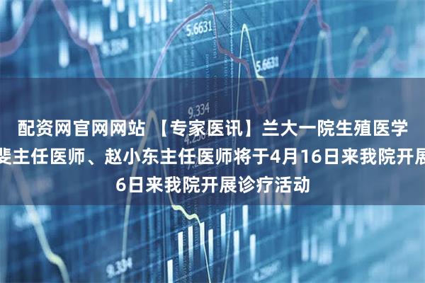 配资网官网网站 【专家医讯】兰大一院生殖医学中心李丽斐主任医师、赵小东主任医师将于4月16日来我院开展诊疗活动
