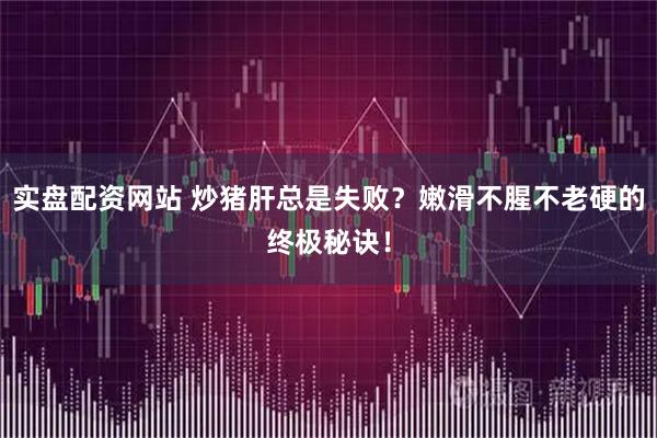 实盘配资网站 炒猪肝总是失败？嫩滑不腥不老硬的终极秘诀！
