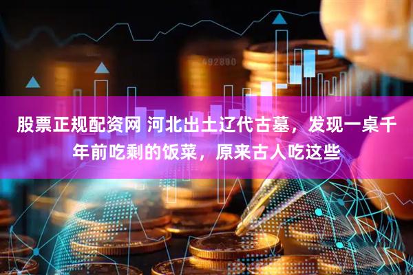 股票正规配资网 河北出土辽代古墓，发现一桌千年前吃剩的饭菜，原来古人吃这些