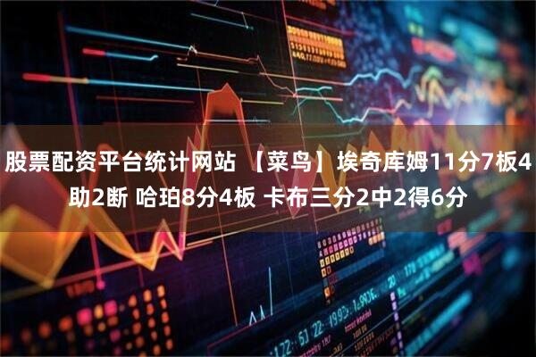 股票配资平台统计网站 【菜鸟】埃奇库姆11分7板4助2断 哈珀8分4板 卡布三分2中2得6分