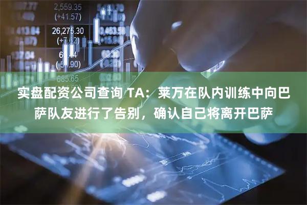 实盘配资公司查询 TA：莱万在队内训练中向巴萨队友进行了告别，确认自己将离开巴萨