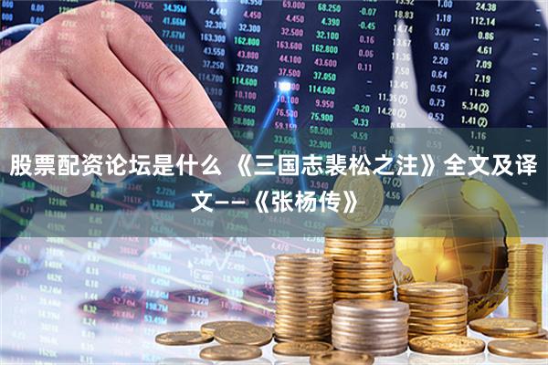 股票配资论坛是什么 《三国志裴松之注》全文及译文——《张杨传》