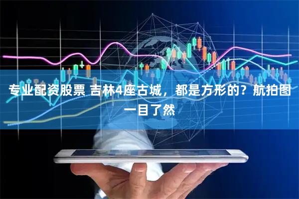 专业配资股票 吉林4座古城，都是方形的？航拍图一目了然